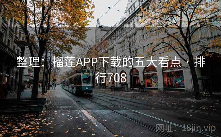 整理:榴莲APP下载的五大看点 · 排行708 整理:榴莲APP下载的五大看点 · 排行708