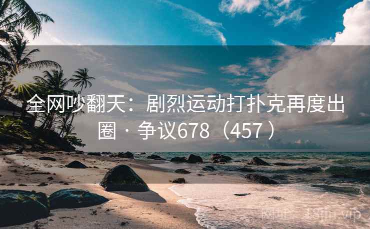 全网吵翻天:剧烈运动打扑克再度出圈 · 争议678(457 ) 全网吵翻天:剧烈运动打扑克再度出圈 · 争议678(457 )