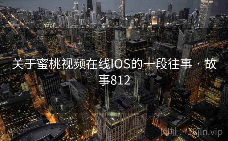 关于蜜桃视频在线IOS的一段往事 · 故事812