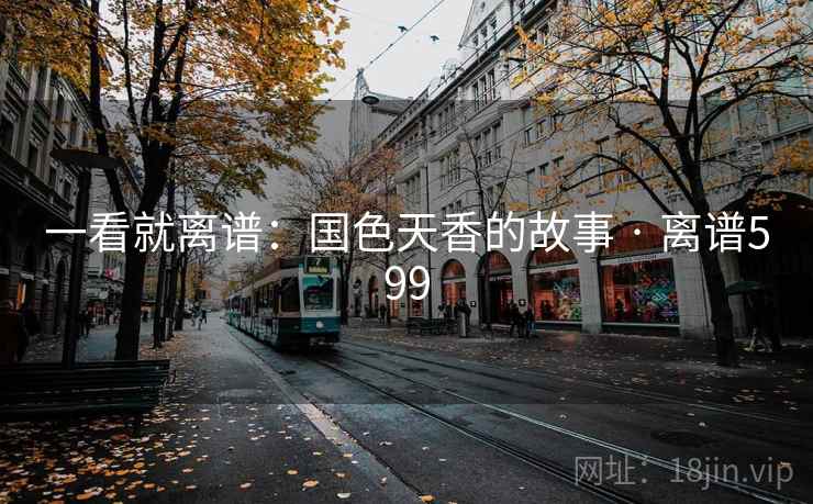一看就离谱：国色天香的故事 · 离谱599