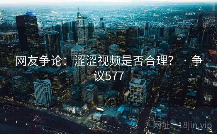 网友争论：涩涩视频是否合理？ · 争议577