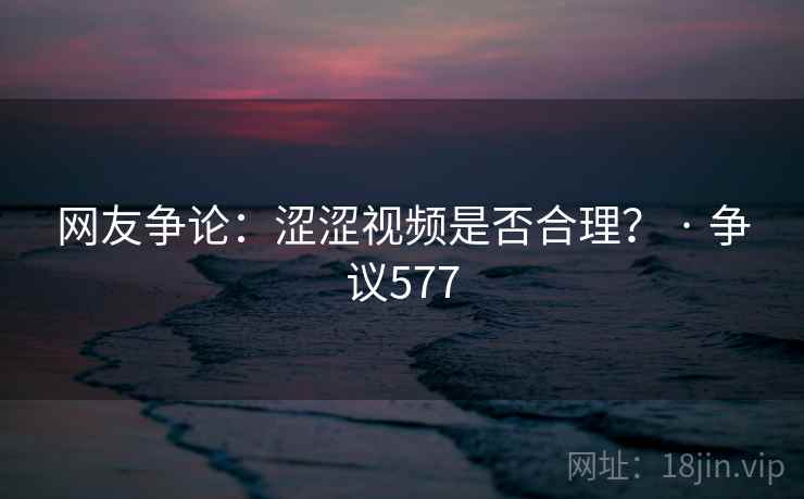 网友争论：涩涩视频是否合理？ · 争议577